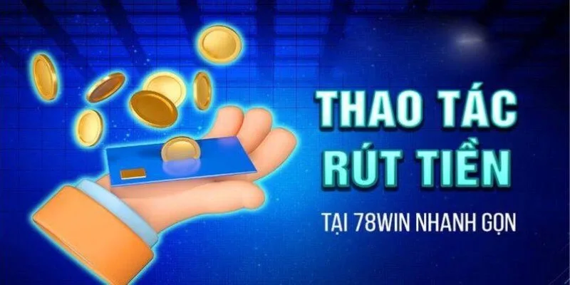 Thao tác rút tiền 78win nhanh gọn chỉ trong 1 phút  